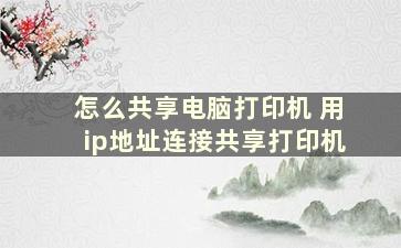 怎么共享电脑打印机 用ip地址连接共享打印机